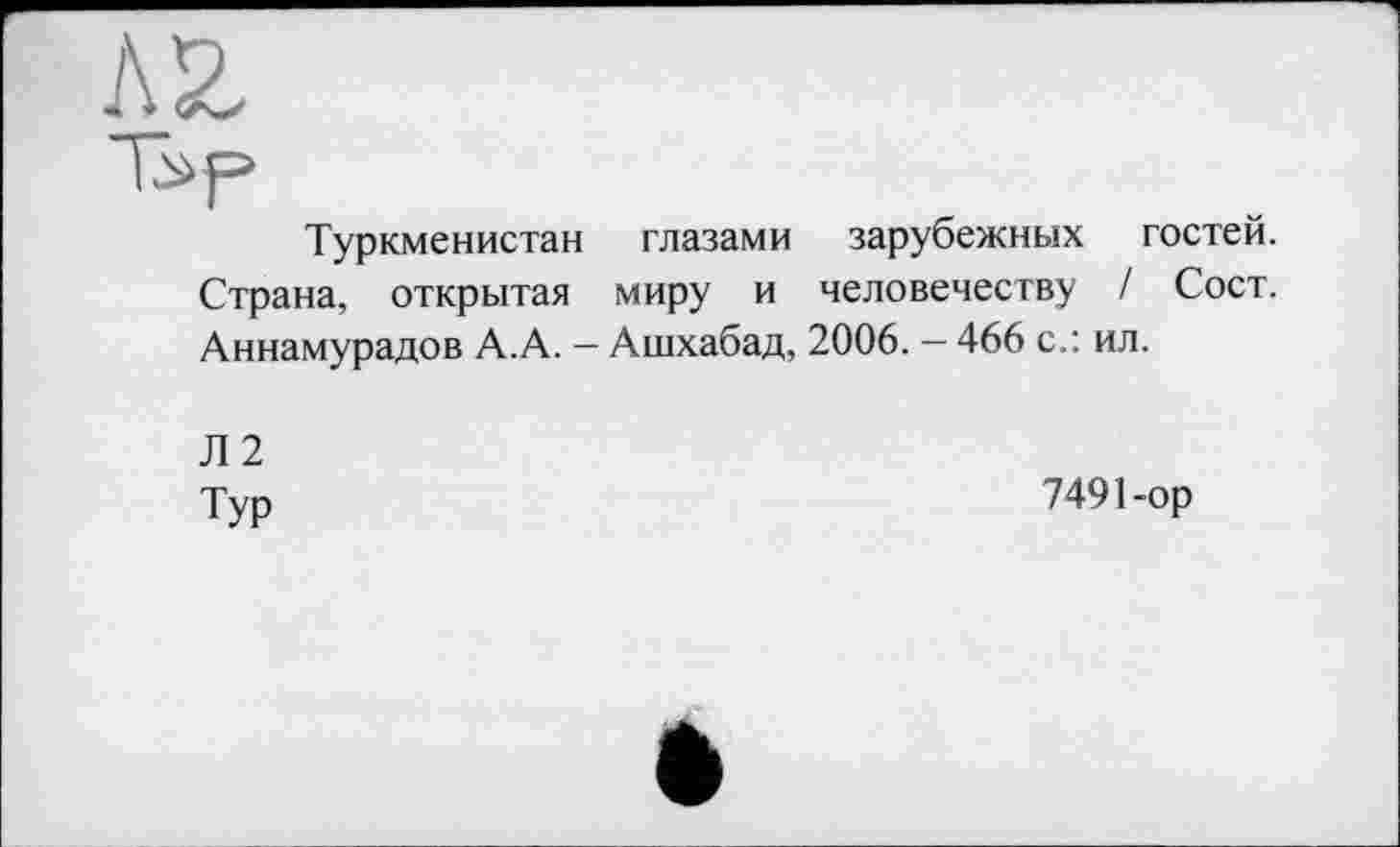 ﻿Туркменистан глазами зарубежных гостей. Страна, открытая миру и человечеству / Сост. Аннамурадов А.А. - Ашхабад, 2006. - 466 с.: ил.
Л2
Тур
7491-ор